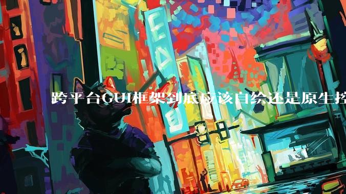 跨平台GUI框架到底应该自绘还是原生控件绑定？